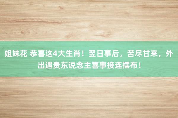 姐妹花 恭喜这4大生肖！翌日事后，苦尽甘来，外出遇贵东说念主喜事接连摆布！