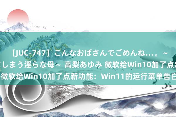 【JUC-747】こんなおばさんでごめんね…。～童貞チ○ポに発情してしまう淫らな母～ 高梨あゆみ 微软给Win10加了点新功能：Win11的运行菜单告白