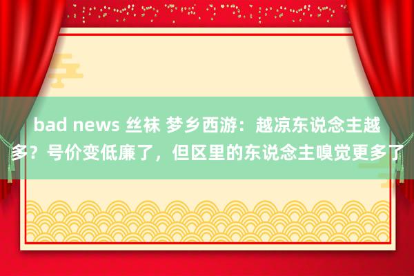 bad news 丝袜 梦乡西游：越凉东说念主越多？号价变低廉了，但区里的东说念主嗅觉更多了