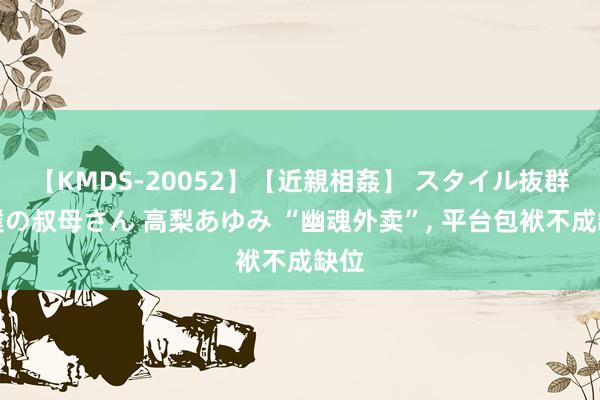 【KMDS-20052】【近親相姦】 スタイル抜群な僕の叔母さん 高梨あゆみ “幽魂外卖”, 平台包袱不成缺位