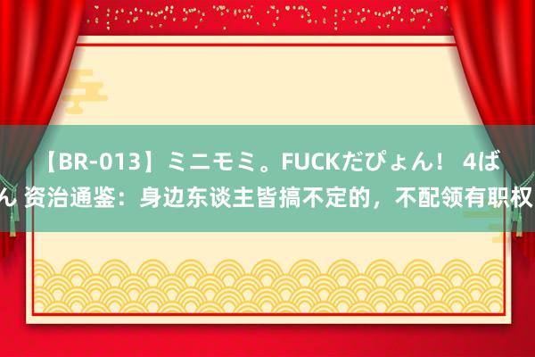 【BR-013】ミニモミ。FUCKだぴょん！ 4ばん 资治通鉴：身边东谈主皆搞不定的，不配领有职权！