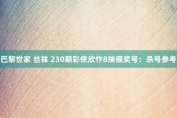 巴黎世家 丝袜 230期彩侠欣忭8揣摸奖号：杀号参考